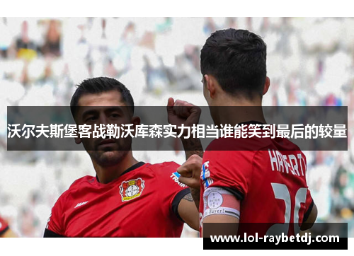 沃尔夫斯堡客战勒沃库森实力相当谁能笑到最后的较量