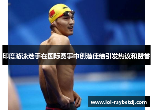 印度游泳选手在国际赛事中创造佳绩引发热议和赞誉
