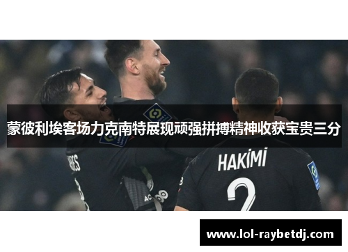 蒙彼利埃客场力克南特展现顽强拼搏精神收获宝贵三分