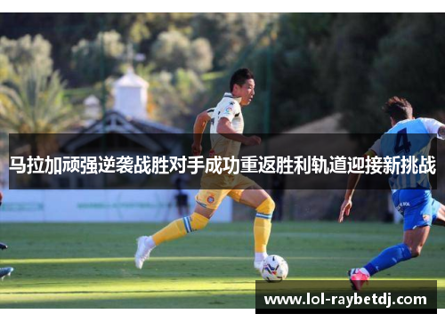 马拉加顽强逆袭战胜对手成功重返胜利轨道迎接新挑战