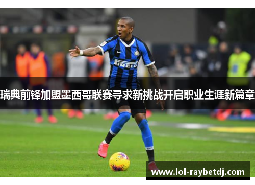 瑞典前锋加盟墨西哥联赛寻求新挑战开启职业生涯新篇章