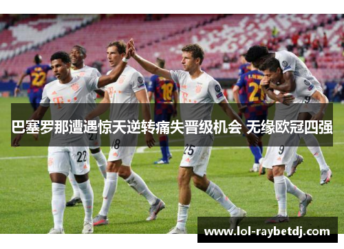 巴塞罗那遭遇惊天逆转痛失晋级机会 无缘欧冠四强