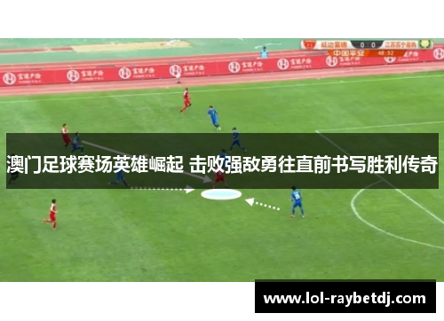 澳门足球赛场英雄崛起 击败强敌勇往直前书写胜利传奇