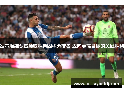 塞尔塔维戈客场取胜稳固积分排名 迈向更高目标的关键胜利