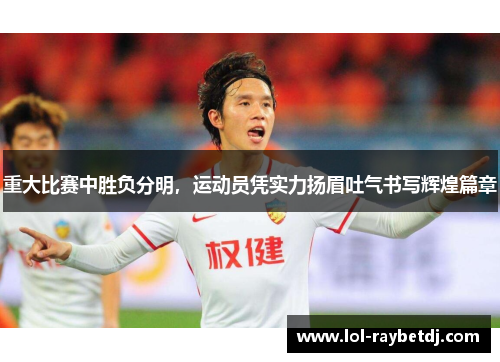 重大比赛中胜负分明，运动员凭实力扬眉吐气书写辉煌篇章