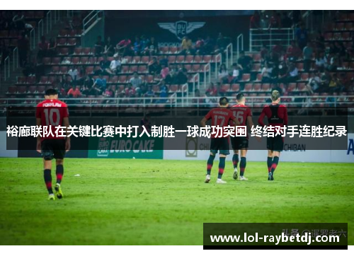 裕廊联队在关键比赛中打入制胜一球成功突围 终结对手连胜纪录