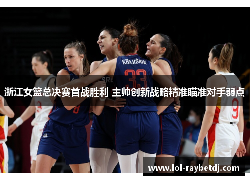 浙江女篮总决赛首战胜利 主帅创新战略精准瞄准对手弱点