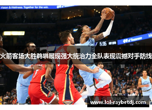 火箭客场大胜鹈鹕展现强大统治力全队表现震撼对手防线