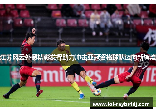 江苏风云外援精彩发挥助力冲击亚冠资格球队迈向新辉煌