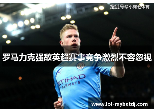 罗马力克强敌英超赛事竞争激烈不容忽视