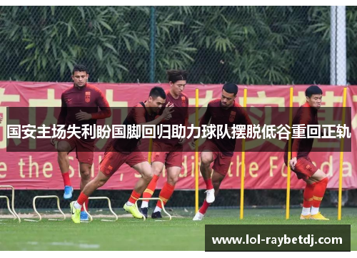 国安主场失利盼国脚回归助力球队摆脱低谷重回正轨